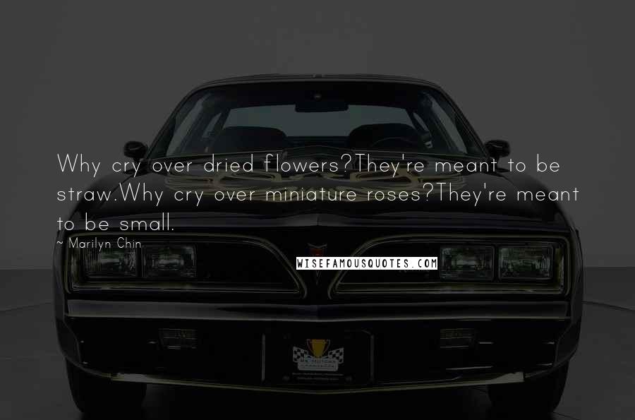 Marilyn Chin Quotes: Why cry over dried flowers?They're meant to be straw.Why cry over miniature roses?They're meant to be small.