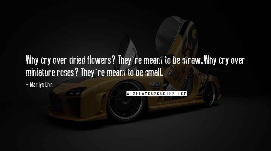 Marilyn Chin Quotes: Why cry over dried flowers?They're meant to be straw.Why cry over miniature roses?They're meant to be small.