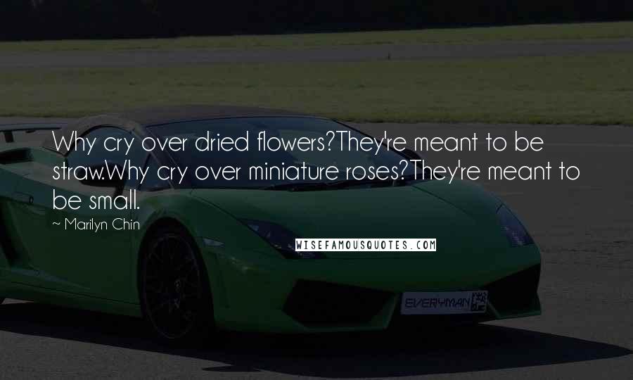 Marilyn Chin Quotes: Why cry over dried flowers?They're meant to be straw.Why cry over miniature roses?They're meant to be small.