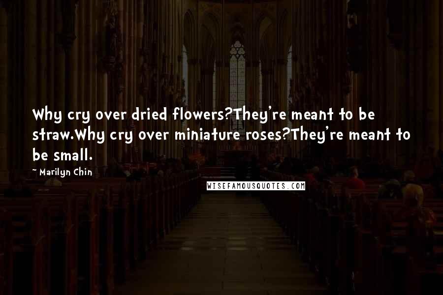 Marilyn Chin Quotes: Why cry over dried flowers?They're meant to be straw.Why cry over miniature roses?They're meant to be small.