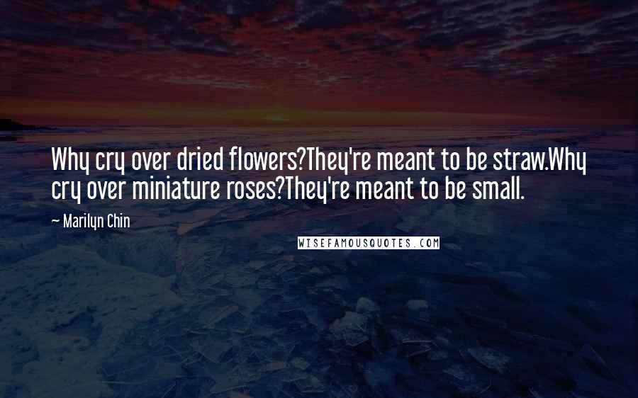 Marilyn Chin Quotes: Why cry over dried flowers?They're meant to be straw.Why cry over miniature roses?They're meant to be small.