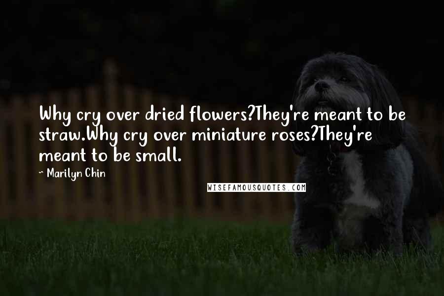 Marilyn Chin Quotes: Why cry over dried flowers?They're meant to be straw.Why cry over miniature roses?They're meant to be small.