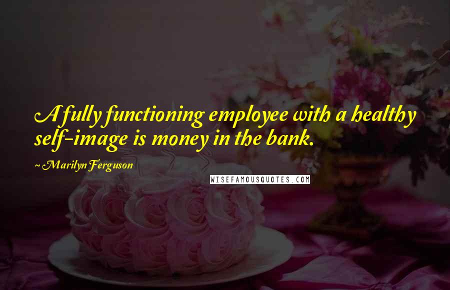 Marilyn Ferguson Quotes: A fully functioning employee with a healthy self-image is money in the bank.