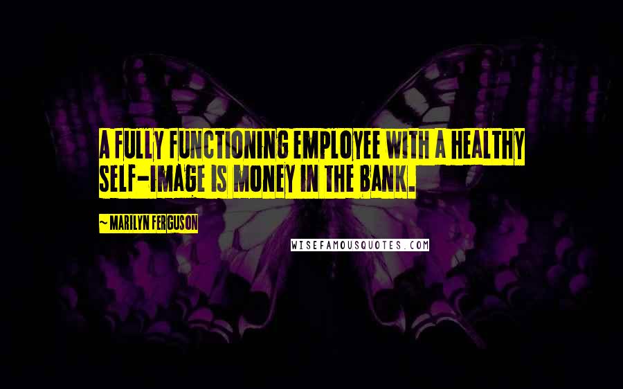 Marilyn Ferguson Quotes: A fully functioning employee with a healthy self-image is money in the bank.