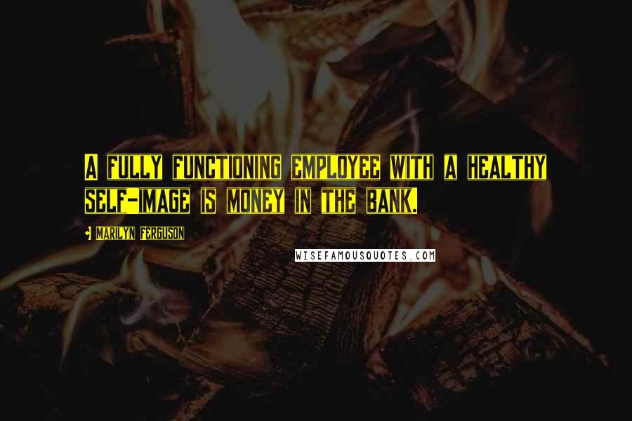 Marilyn Ferguson Quotes: A fully functioning employee with a healthy self-image is money in the bank.