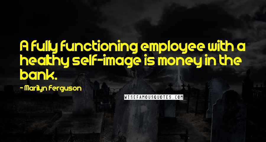 Marilyn Ferguson Quotes: A fully functioning employee with a healthy self-image is money in the bank.
