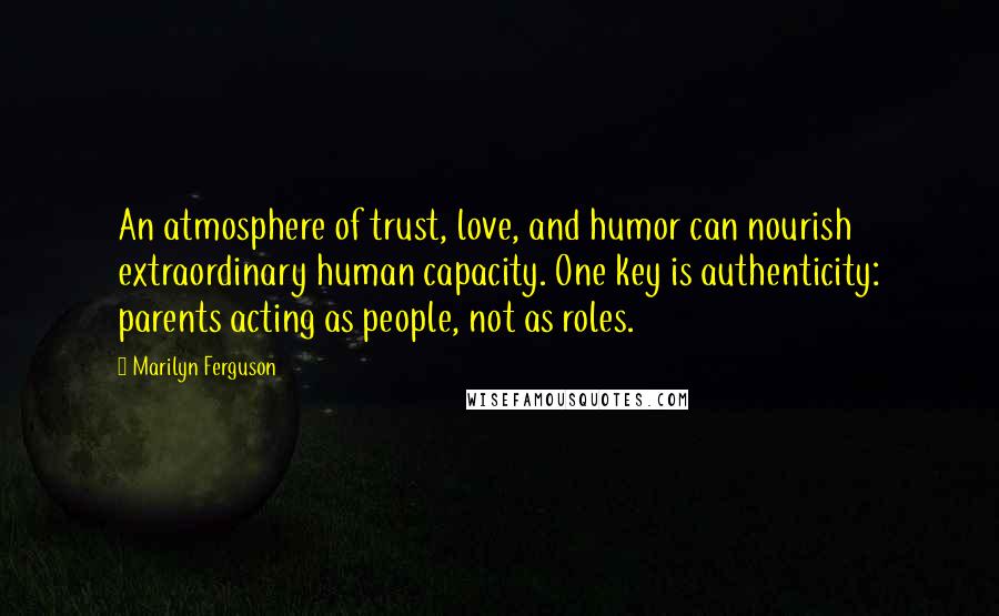 Marilyn Ferguson Quotes: An atmosphere of trust, love, and humor can nourish extraordinary human capacity. One key is authenticity: parents acting as people, not as roles.