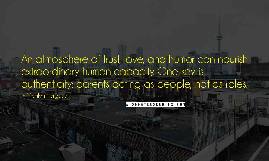 Marilyn Ferguson Quotes: An atmosphere of trust, love, and humor can nourish extraordinary human capacity. One key is authenticity: parents acting as people, not as roles.