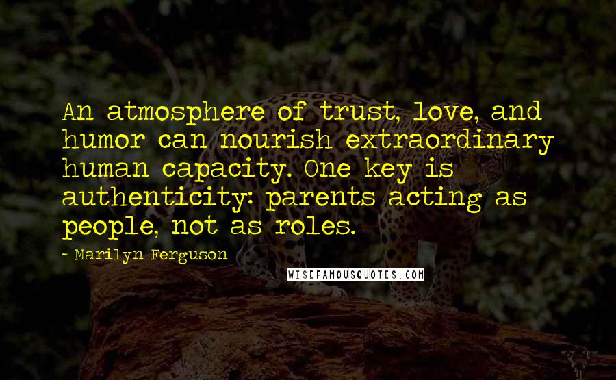 Marilyn Ferguson Quotes: An atmosphere of trust, love, and humor can nourish extraordinary human capacity. One key is authenticity: parents acting as people, not as roles.