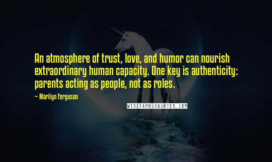 Marilyn Ferguson Quotes: An atmosphere of trust, love, and humor can nourish extraordinary human capacity. One key is authenticity: parents acting as people, not as roles.