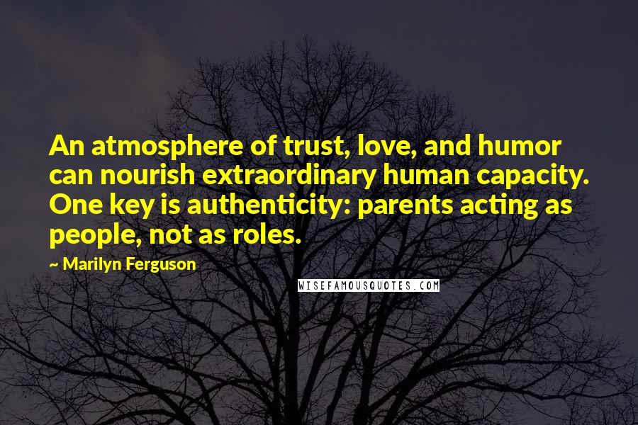 Marilyn Ferguson Quotes: An atmosphere of trust, love, and humor can nourish extraordinary human capacity. One key is authenticity: parents acting as people, not as roles.