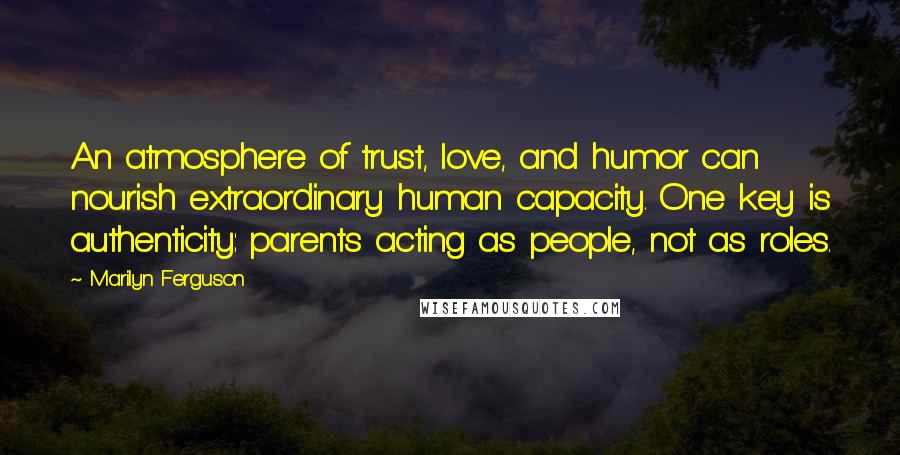 Marilyn Ferguson Quotes: An atmosphere of trust, love, and humor can nourish extraordinary human capacity. One key is authenticity: parents acting as people, not as roles.