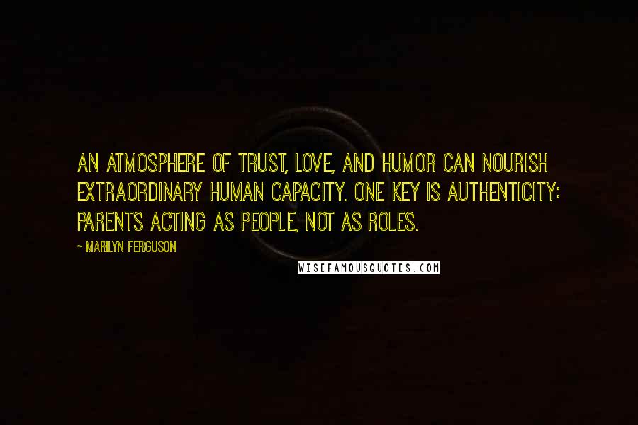 Marilyn Ferguson Quotes: An atmosphere of trust, love, and humor can nourish extraordinary human capacity. One key is authenticity: parents acting as people, not as roles.