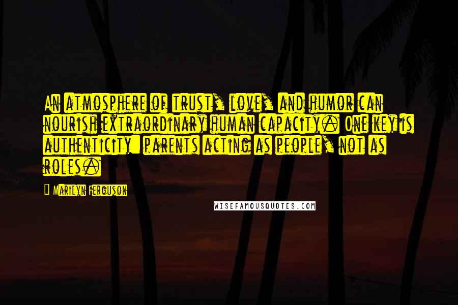 Marilyn Ferguson Quotes: An atmosphere of trust, love, and humor can nourish extraordinary human capacity. One key is authenticity: parents acting as people, not as roles.