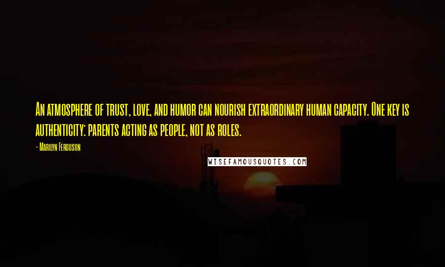 Marilyn Ferguson Quotes: An atmosphere of trust, love, and humor can nourish extraordinary human capacity. One key is authenticity: parents acting as people, not as roles.