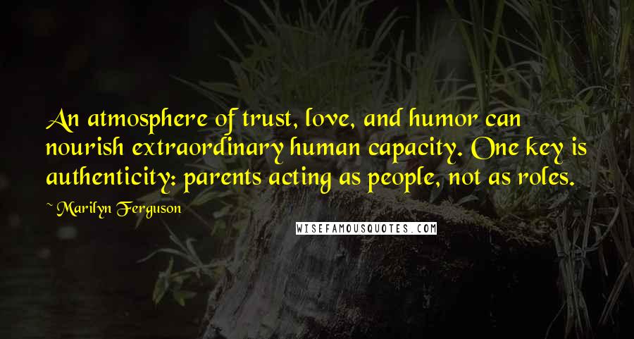 Marilyn Ferguson Quotes: An atmosphere of trust, love, and humor can nourish extraordinary human capacity. One key is authenticity: parents acting as people, not as roles.