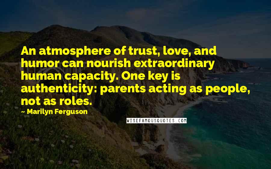 Marilyn Ferguson Quotes: An atmosphere of trust, love, and humor can nourish extraordinary human capacity. One key is authenticity: parents acting as people, not as roles.