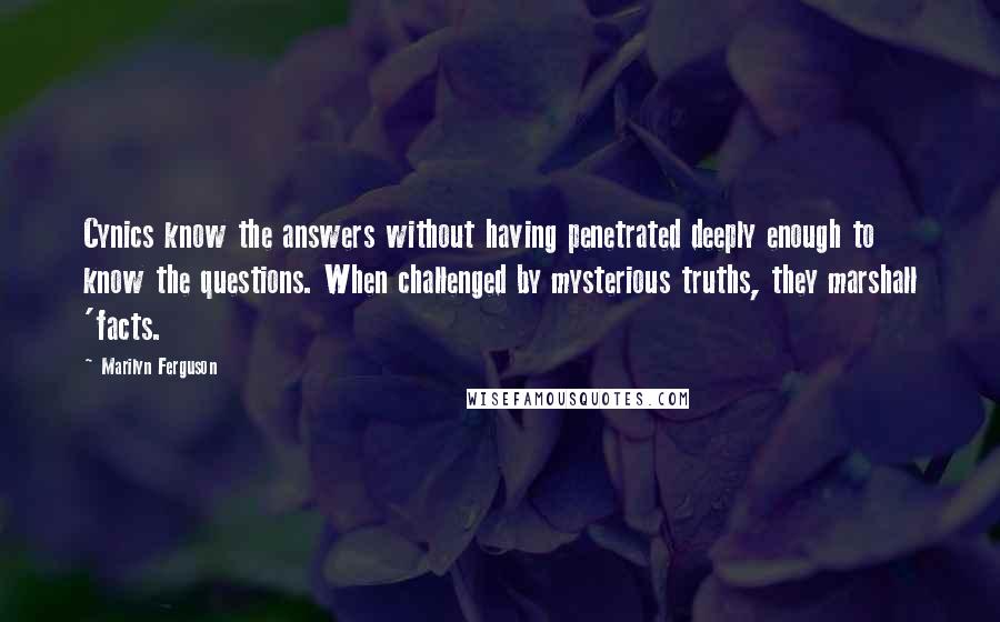 Marilyn Ferguson Quotes: Cynics know the answers without having penetrated deeply enough to know the questions. When challenged by mysterious truths, they marshall 'facts.