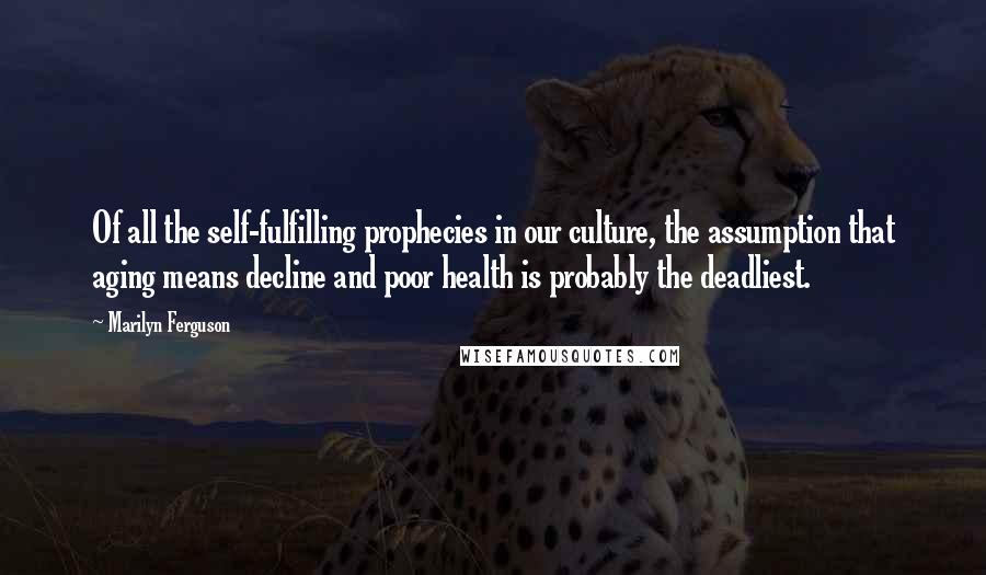 Marilyn Ferguson Quotes: Of all the self-fulfilling prophecies in our culture, the assumption that aging means decline and poor health is probably the deadliest.