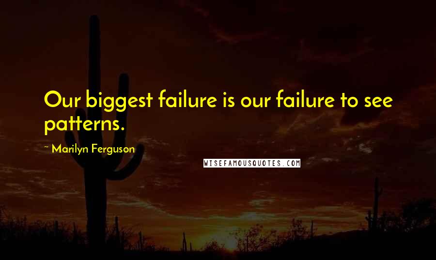 Marilyn Ferguson Quotes: Our biggest failure is our failure to see patterns.