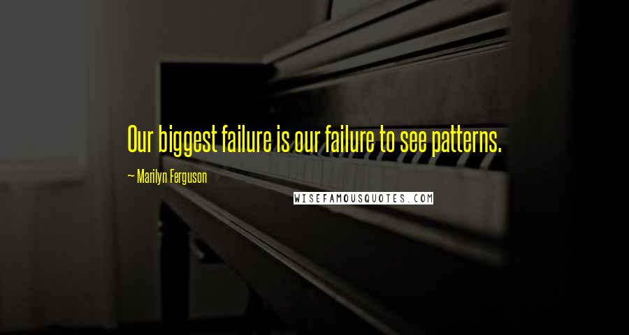 Marilyn Ferguson Quotes: Our biggest failure is our failure to see patterns.