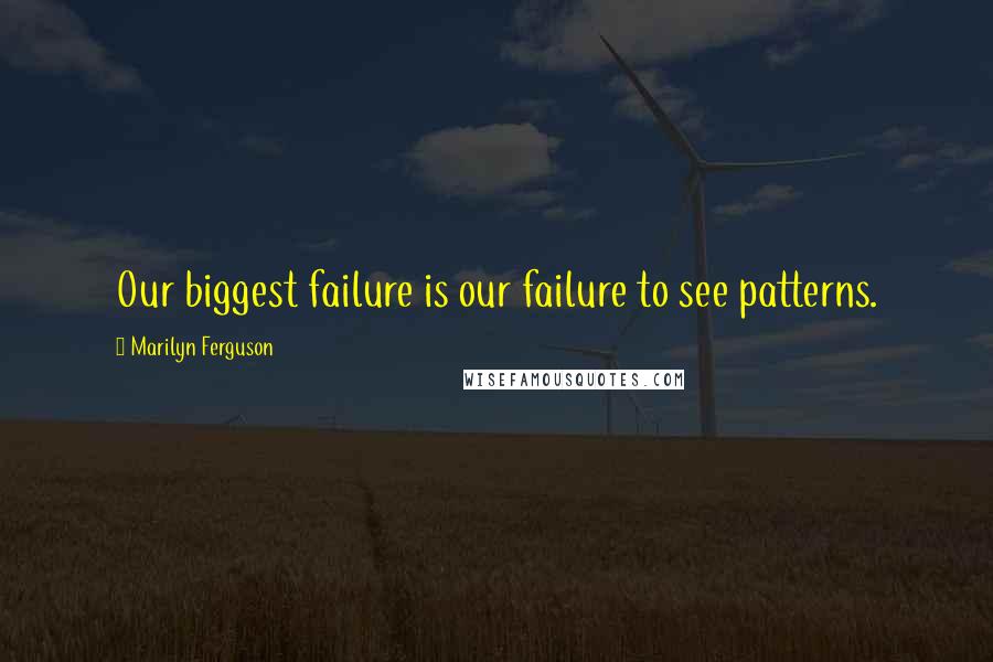 Marilyn Ferguson Quotes: Our biggest failure is our failure to see patterns.