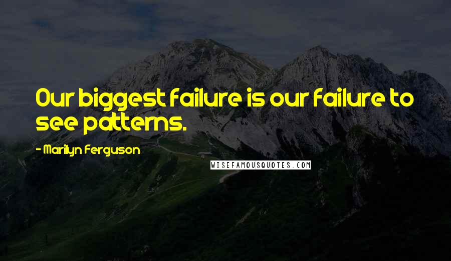 Marilyn Ferguson Quotes: Our biggest failure is our failure to see patterns.