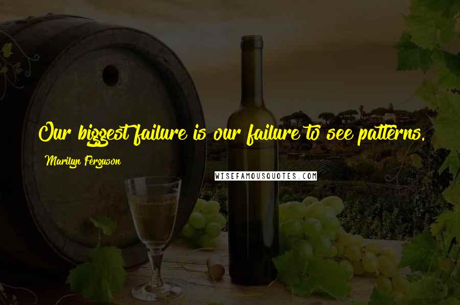 Marilyn Ferguson Quotes: Our biggest failure is our failure to see patterns.