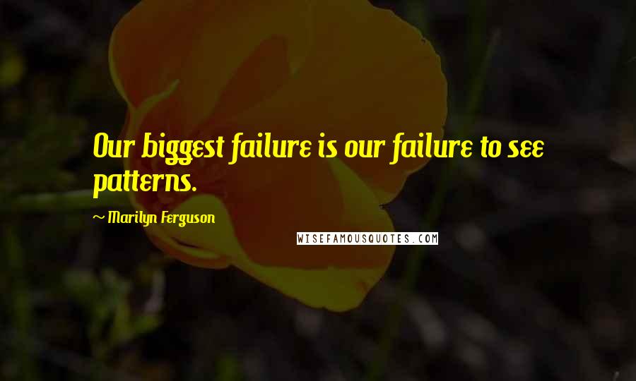 Marilyn Ferguson Quotes: Our biggest failure is our failure to see patterns.