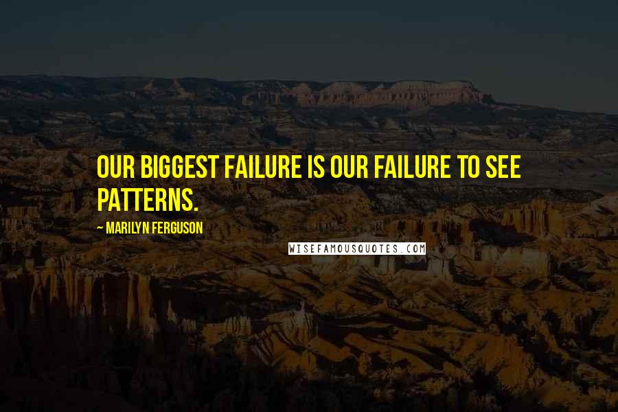 Marilyn Ferguson Quotes: Our biggest failure is our failure to see patterns.