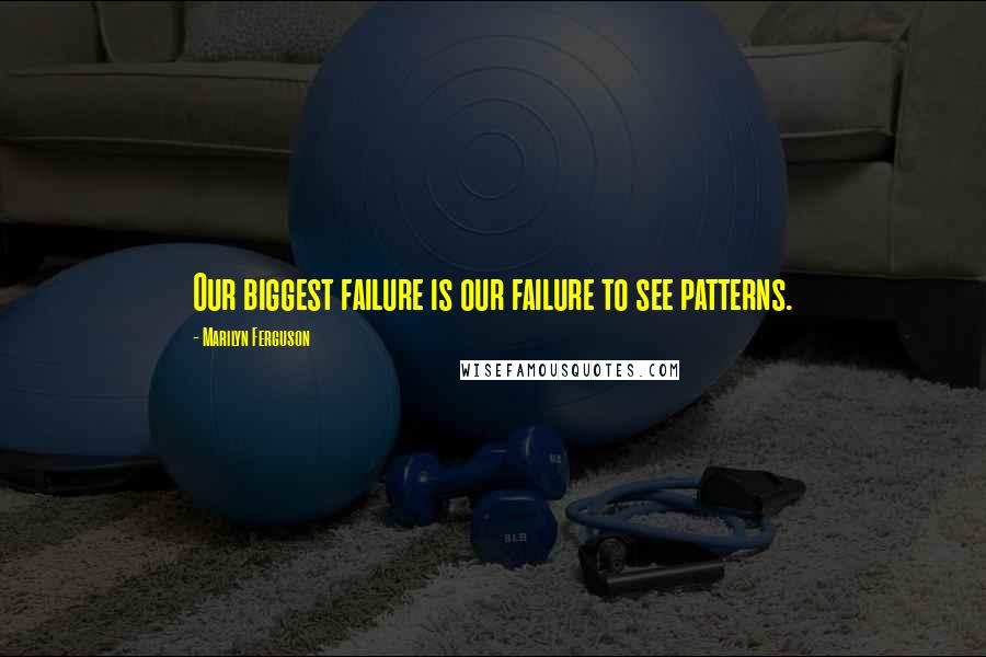 Marilyn Ferguson Quotes: Our biggest failure is our failure to see patterns.