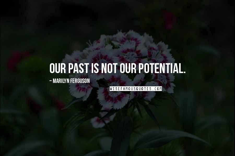 Marilyn Ferguson Quotes: Our past is not our potential.