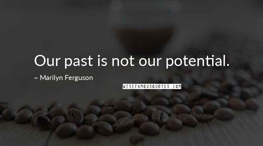 Marilyn Ferguson Quotes: Our past is not our potential.