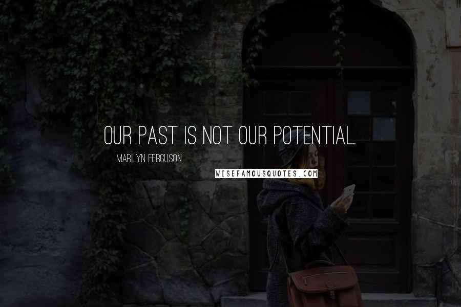 Marilyn Ferguson Quotes: Our past is not our potential.