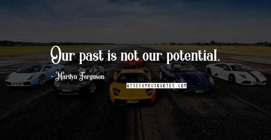 Marilyn Ferguson Quotes: Our past is not our potential.