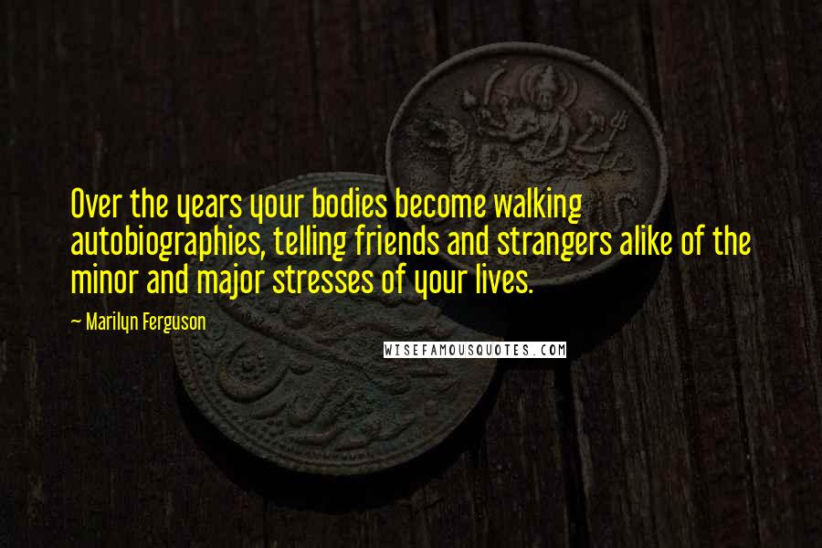 Marilyn Ferguson Quotes: Over the years your bodies become walking autobiographies, telling friends and strangers alike of the minor and major stresses of your lives.