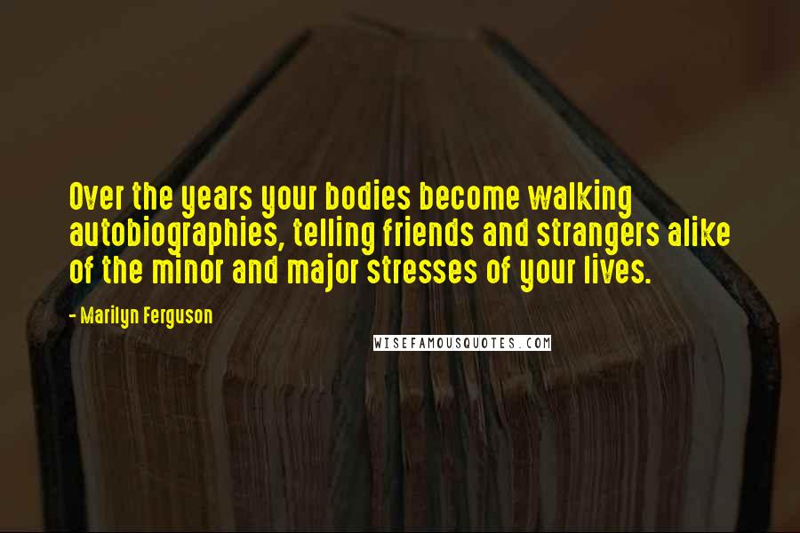 Marilyn Ferguson Quotes: Over the years your bodies become walking autobiographies, telling friends and strangers alike of the minor and major stresses of your lives.