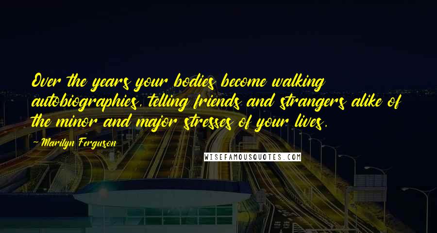 Marilyn Ferguson Quotes: Over the years your bodies become walking autobiographies, telling friends and strangers alike of the minor and major stresses of your lives.