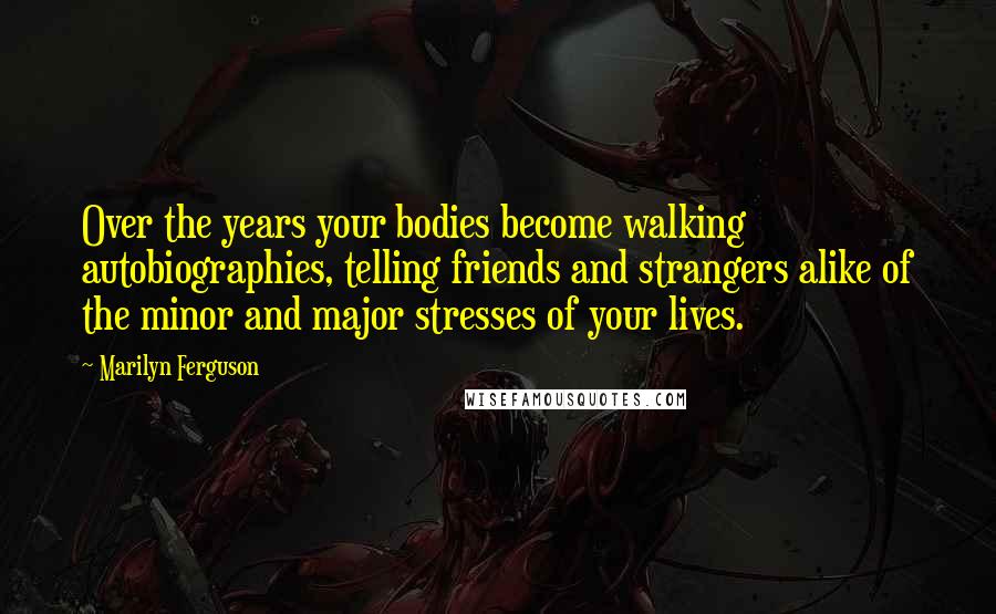 Marilyn Ferguson Quotes: Over the years your bodies become walking autobiographies, telling friends and strangers alike of the minor and major stresses of your lives.