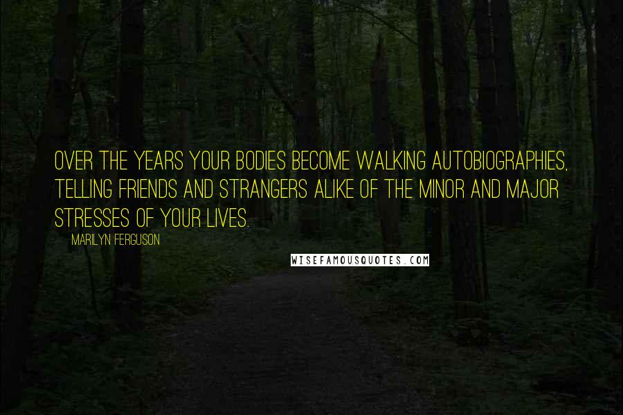 Marilyn Ferguson Quotes: Over the years your bodies become walking autobiographies, telling friends and strangers alike of the minor and major stresses of your lives.