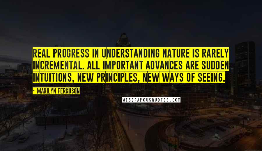 Marilyn Ferguson Quotes: Real progress in understanding nature is rarely incremental. All important advances are sudden intuitions, new principles, new ways of seeing.