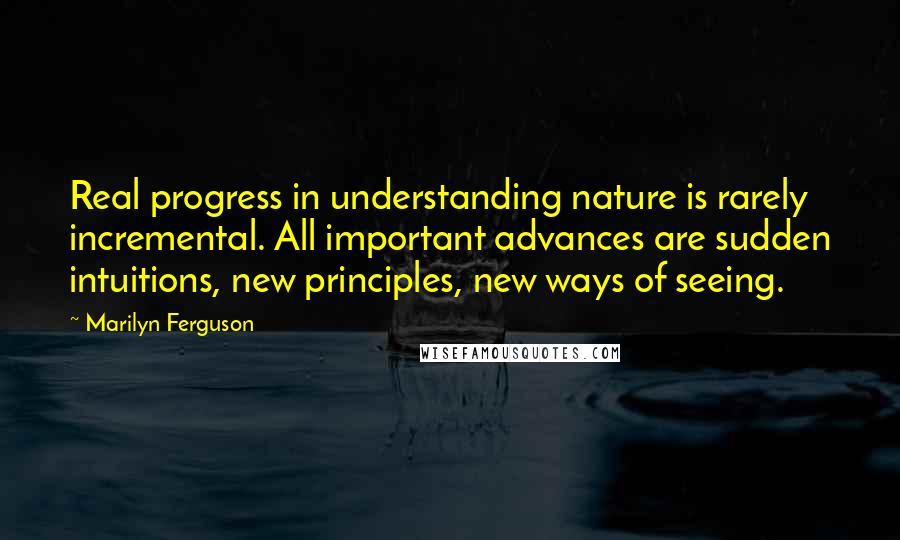 Marilyn Ferguson Quotes: Real progress in understanding nature is rarely incremental. All important advances are sudden intuitions, new principles, new ways of seeing.