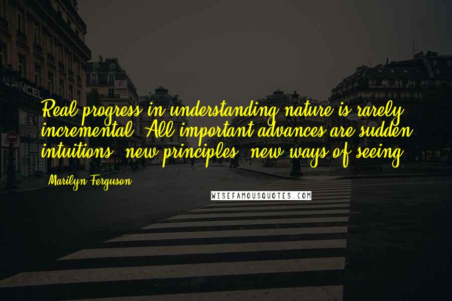 Marilyn Ferguson Quotes: Real progress in understanding nature is rarely incremental. All important advances are sudden intuitions, new principles, new ways of seeing.