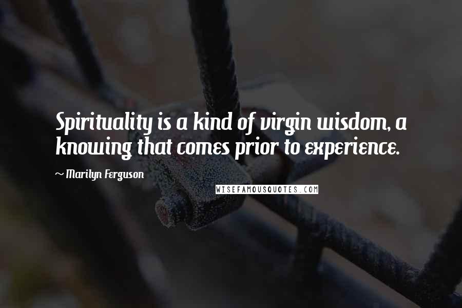 Marilyn Ferguson Quotes: Spirituality is a kind of virgin wisdom, a knowing that comes prior to experience.