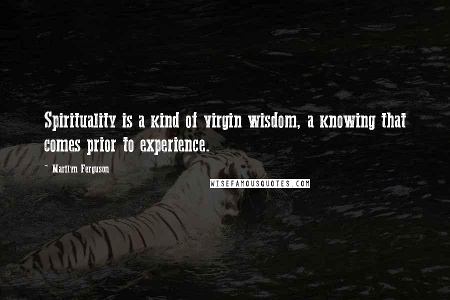 Marilyn Ferguson Quotes: Spirituality is a kind of virgin wisdom, a knowing that comes prior to experience.