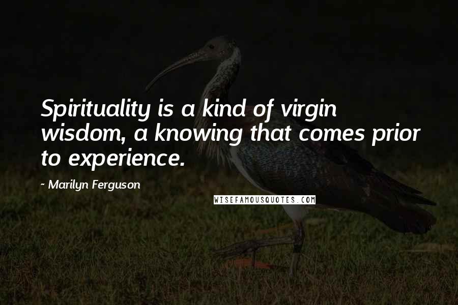 Marilyn Ferguson Quotes: Spirituality is a kind of virgin wisdom, a knowing that comes prior to experience.