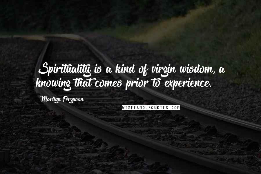 Marilyn Ferguson Quotes: Spirituality is a kind of virgin wisdom, a knowing that comes prior to experience.