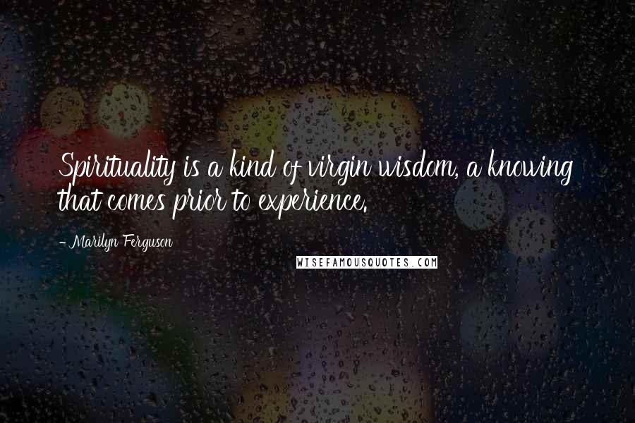 Marilyn Ferguson Quotes: Spirituality is a kind of virgin wisdom, a knowing that comes prior to experience.