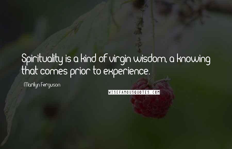 Marilyn Ferguson Quotes: Spirituality is a kind of virgin wisdom, a knowing that comes prior to experience.