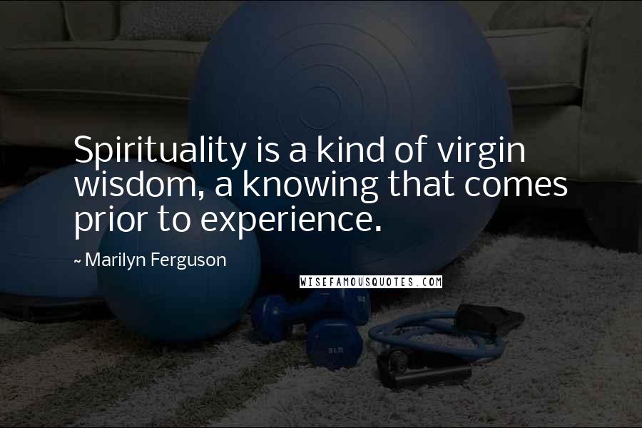 Marilyn Ferguson Quotes: Spirituality is a kind of virgin wisdom, a knowing that comes prior to experience.